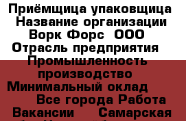 Приёмщица-упаковщица › Название организации ­ Ворк Форс, ООО › Отрасль предприятия ­ Промышленность, производство › Минимальный оклад ­ 30 000 - Все города Работа » Вакансии   . Самарская обл.,Новокуйбышевск г.